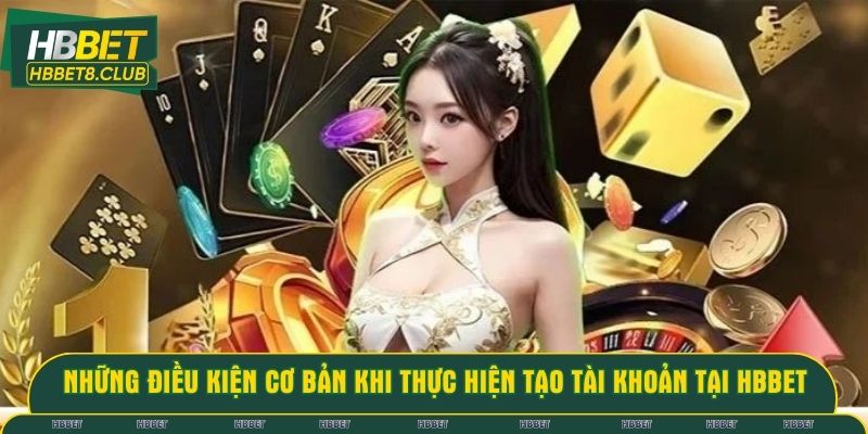 Những điều kiện cơ bản khi thực hiện tạo tài khoản tại HBBET