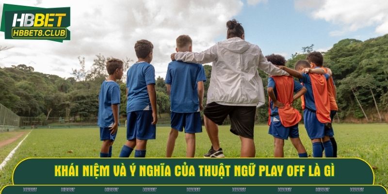 Khái niệm và ý nghĩa của thuật ngữ play off là gì