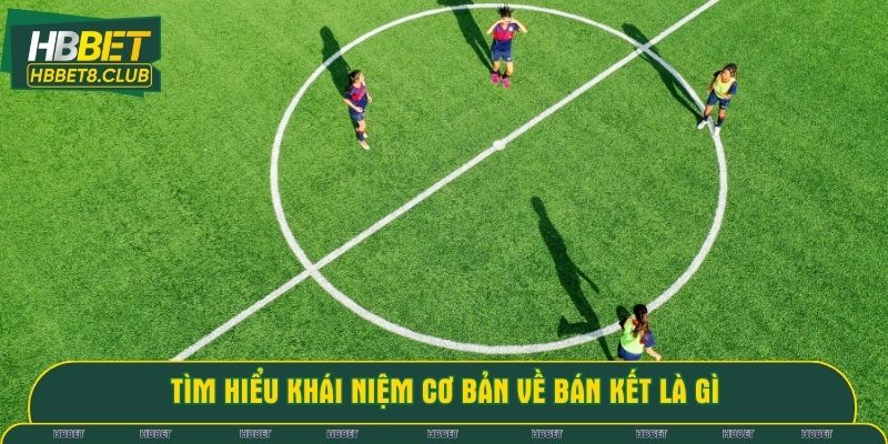 Tìm hiểu khái niệm cơ bản về bán kết là gì